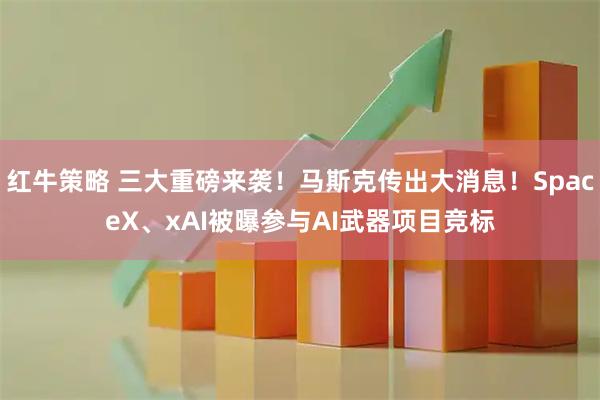 红牛策略 三大重磅来袭！马斯克传出大消息！SpaceX、xAI被曝参与AI武器项目竞标