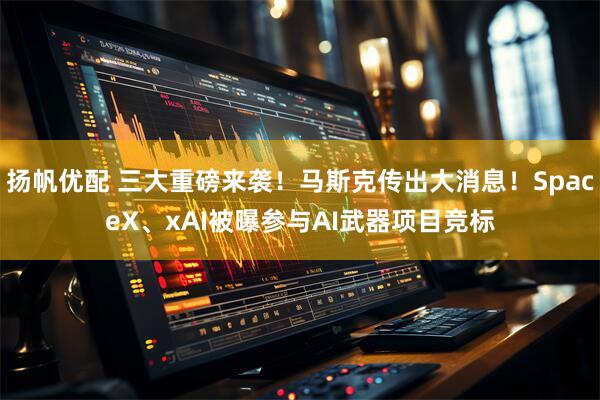 扬帆优配 三大重磅来袭！马斯克传出大消息！SpaceX、xAI被曝参与AI武器项目竞标