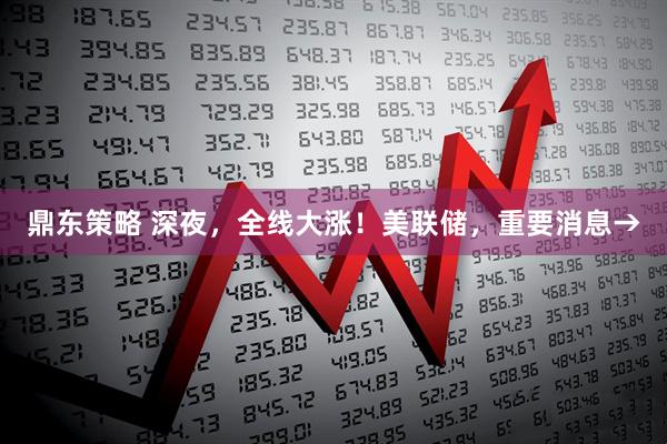 鼎东策略 深夜，全线大涨！美联储，重要消息→