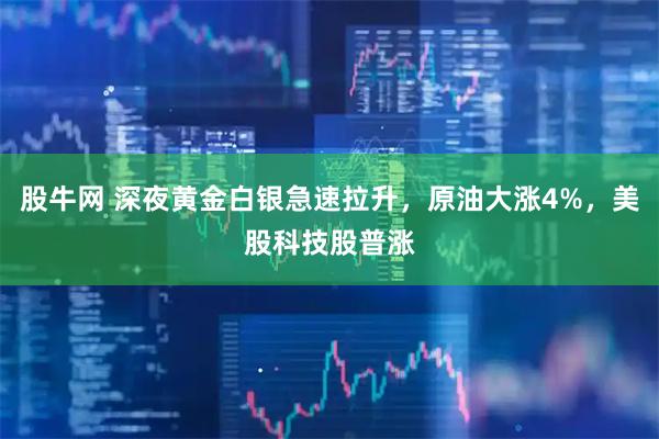 股牛网 深夜黄金白银急速拉升，原油大涨4%，美股科技股普涨