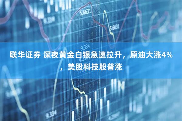 联华证券 深夜黄金白银急速拉升，原油大涨4%，美股科技股普涨