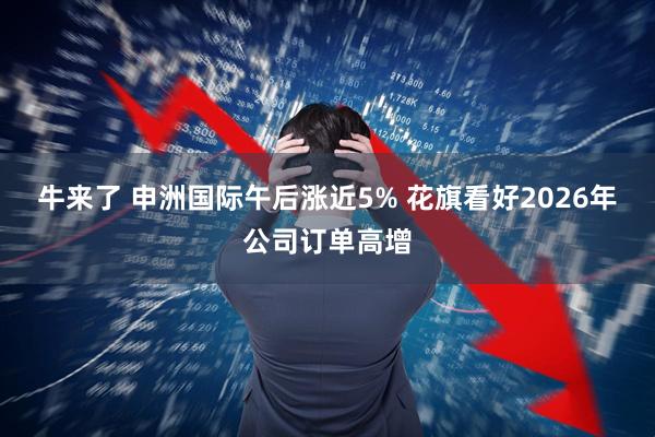 牛来了 申洲国际午后涨近5% 花旗看好2026年公司订单高增