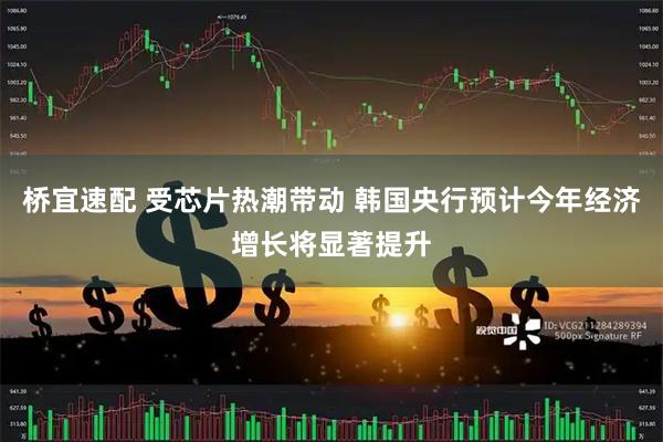 桥宜速配 受芯片热潮带动 韩国央行预计今年经济增长将显著提升