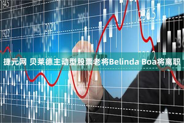 捷元网 贝莱德主动型股票老将Belinda Boa将离职