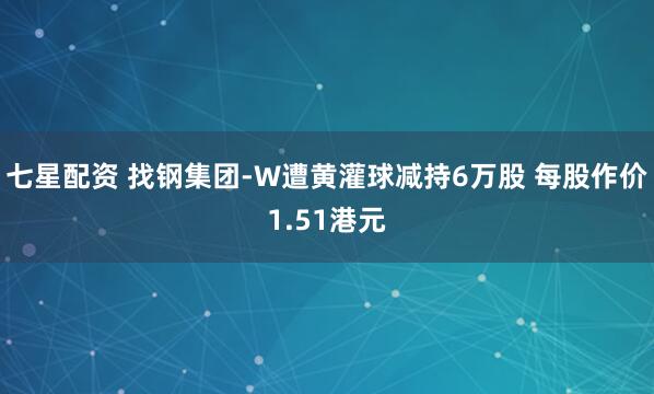 七星配资 找钢集团-W遭黄灌球减持6万股 每股作价1.51港元