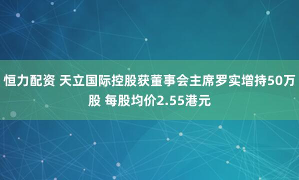 恒力配资 天立国际控股获董事会主席罗实增持50万股 每股均价2.55港元