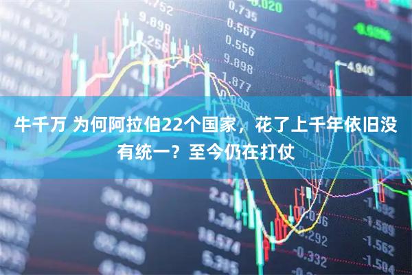 牛千万 为何阿拉伯22个国家，花了上千年依旧没有统一？至今仍在打仗