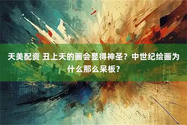 天美配资 丑上天的画会显得神圣？中世纪绘画为什么那么呆板？