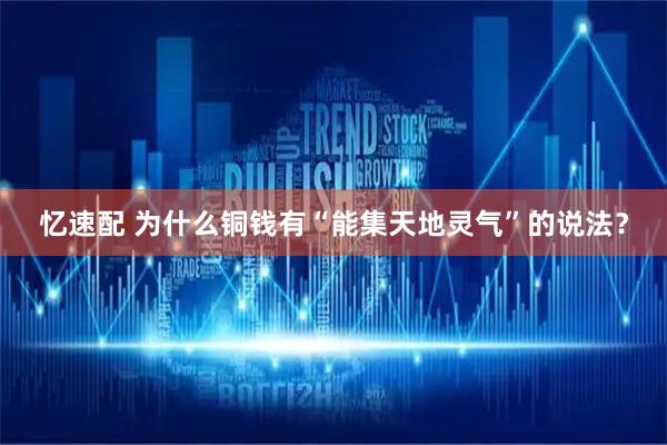 忆速配 为什么铜钱有“能集天地灵气”的说法？