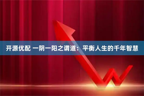 开源优配 一阴一阳之谓道：平衡人生的千年智慧