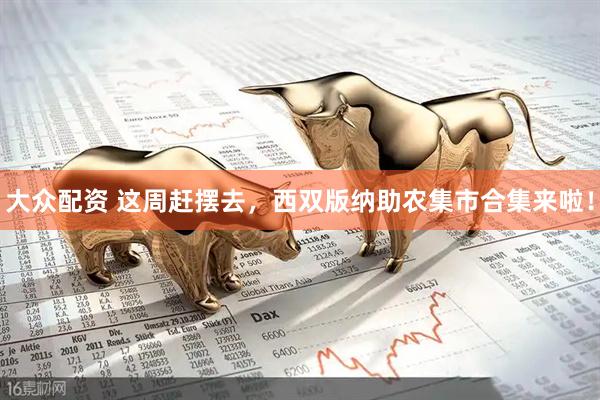 大众配资 这周赶摆去，西双版纳助农集市合集来啦！