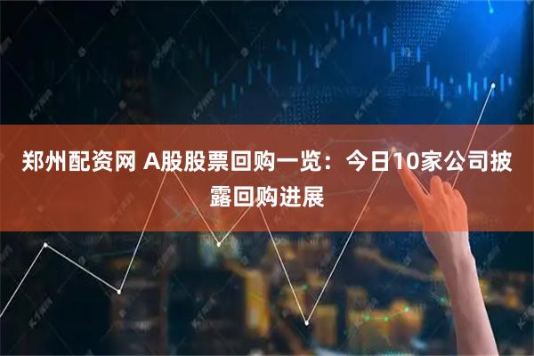 郑州配资网 A股股票回购一览：今日10家公司披露回购进展
