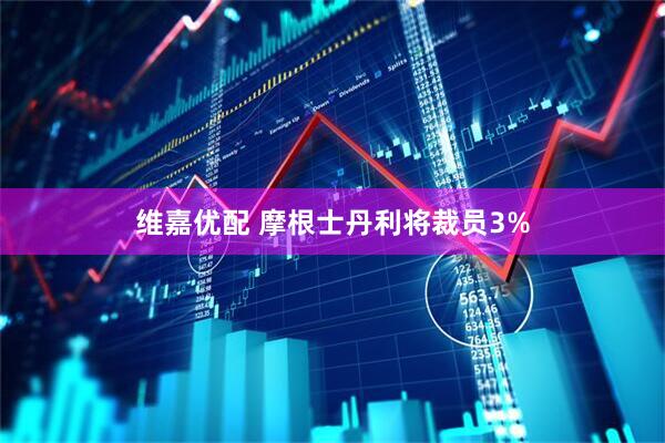 维嘉优配 摩根士丹利将裁员3%