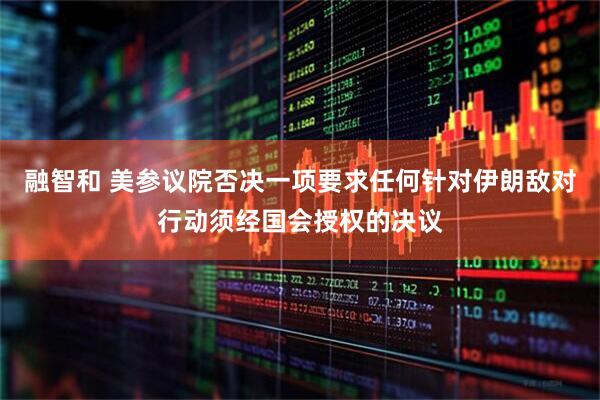 融智和 美参议院否决一项要求任何针对伊朗敌对行动须经国会授权的决议