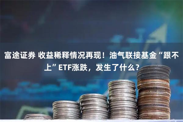 富途证券 收益稀释情况再现！油气联接基金“跟不上”ETF涨跌，发生了什么？