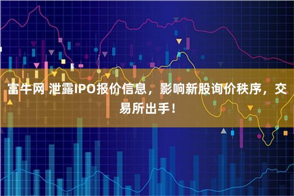富牛网 泄露IPO报价信息，影响新股询价秩序，交易所出手！