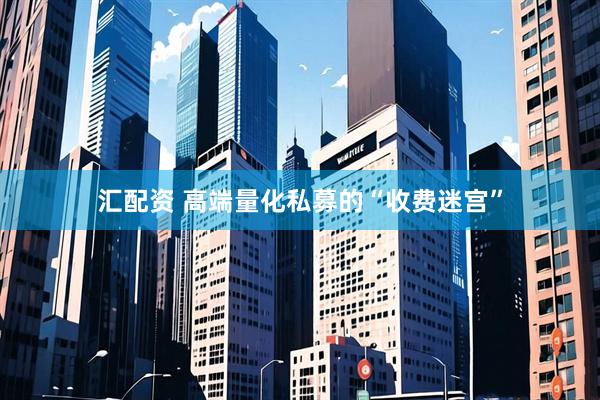 汇配资 高端量化私募的“收费迷宫”