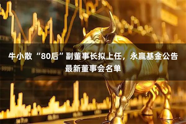牛小散 “80后”副董事长拟上任，永赢基金公告最新董事会名单