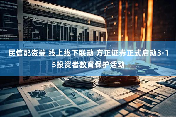 民信配资端 线上线下联动 方正证券正式启动3·15投资者教育保护活动