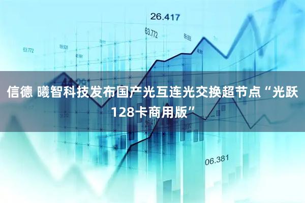 信德 曦智科技发布国产光互连光交换超节点“光跃128卡商用版”