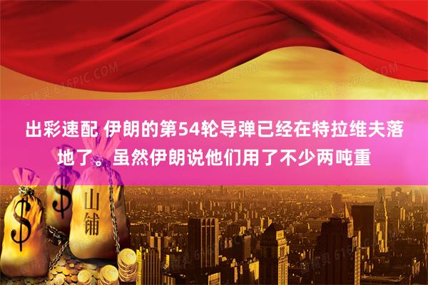 出彩速配 伊朗的第54轮导弹已经在特拉维夫落地了。虽然伊朗说他们用了不少两吨重