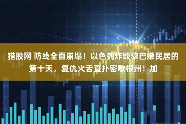 猎股网 防线全面崩塌！以色列炸毁黎巴嫩民居的第十天，复仇火舌直扑密歇根州！加