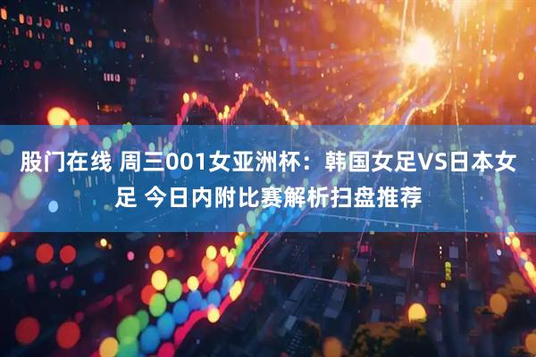 股门在线 周三001女亚洲杯：韩国女足VS日本女足 今日内附比赛解析扫盘推荐