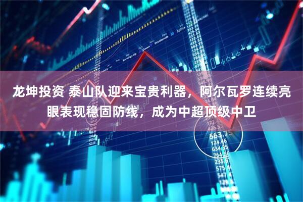 龙坤投资 泰山队迎来宝贵利器，阿尔瓦罗连续亮眼表现稳固防线，成为中超顶级中卫