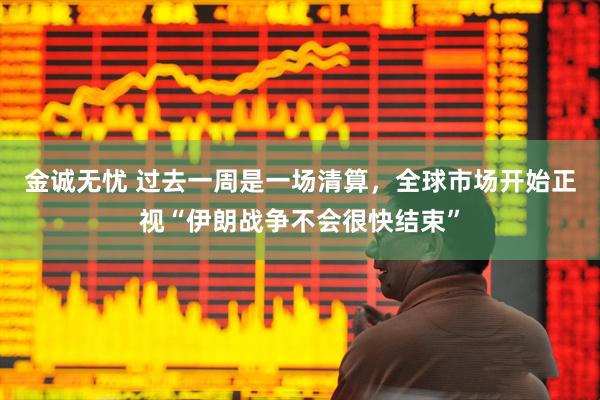 金诚无忧 过去一周是一场清算,全球市场开始正视“伊朗战争不会很快结束”