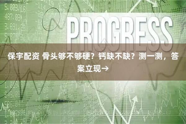 保宇配资 骨头够不够硬？钙缺不缺？测一测，答案立现→
