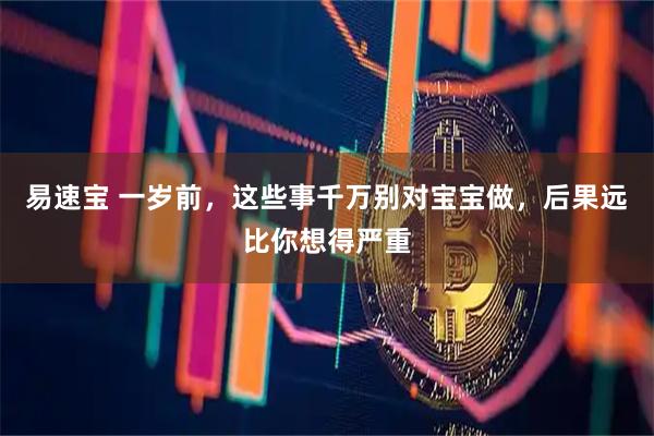 易速宝 一岁前，这些事千万别对宝宝做，后果远比你想得严重