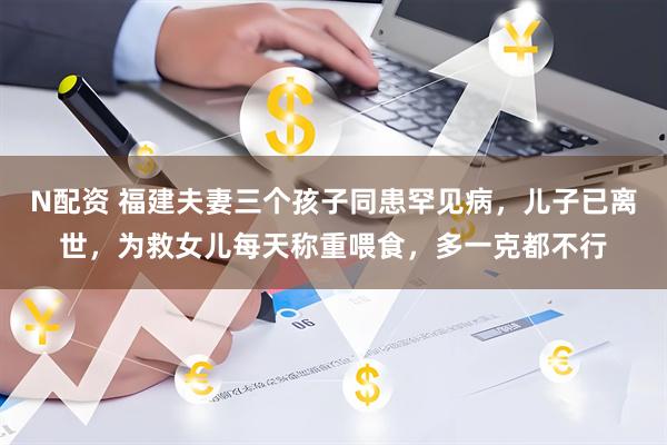 N配资 福建夫妻三个孩子同患罕见病，儿子已离世，为救女儿每天称重喂食，多一克都不行