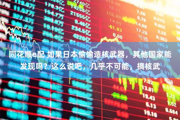 同花顺e配 如果日本偷偷造核武器,其他国家能发现吗?这么说吧,几乎不可能,搞核武