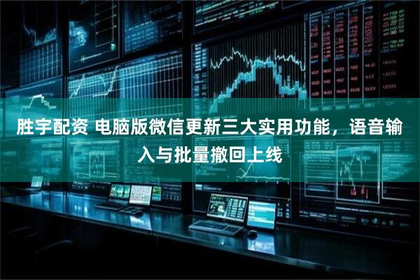 胜宇配资 电脑版微信更新三大实用功能，语音输入与批量撤回上线