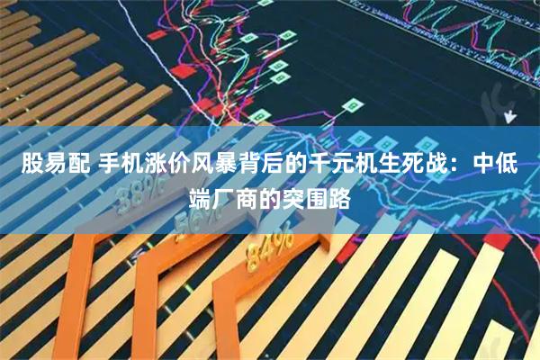 股易配 手机涨价风暴背后的千元机生死战：中低端厂商的突围路