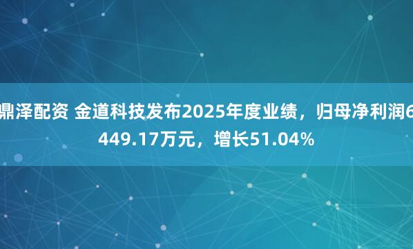 鼎泽配资 金道科技发布2025年度业绩，归母净利润6449.17万元，增长51.04%