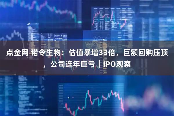 点金网 诺令生物：估值暴增33倍，巨额回购压顶，公司连年巨亏｜IPO观察