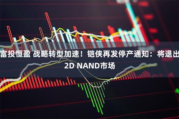 富投恒盈 战略转型加速！铠侠再发停产通知：将退出2D NAND市场