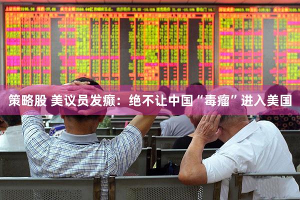 策略股 美议员发癫：绝不让中国“毒瘤”进入美国