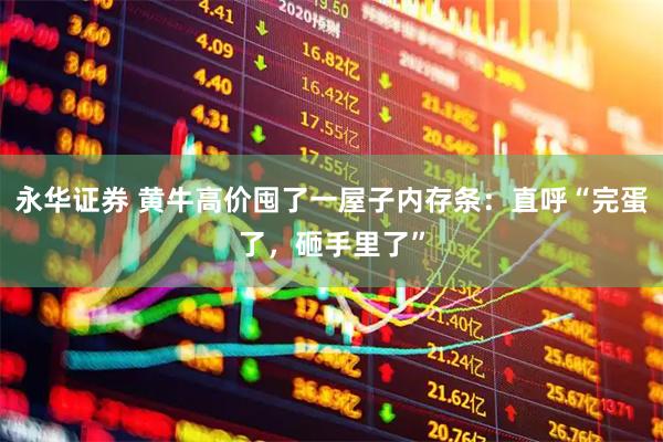 永华证券 黄牛高价囤了一屋子内存条：直呼“完蛋了，砸手里了”