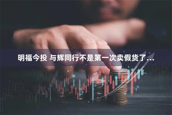 明福今投 与辉同行不是第一次卖假货了…