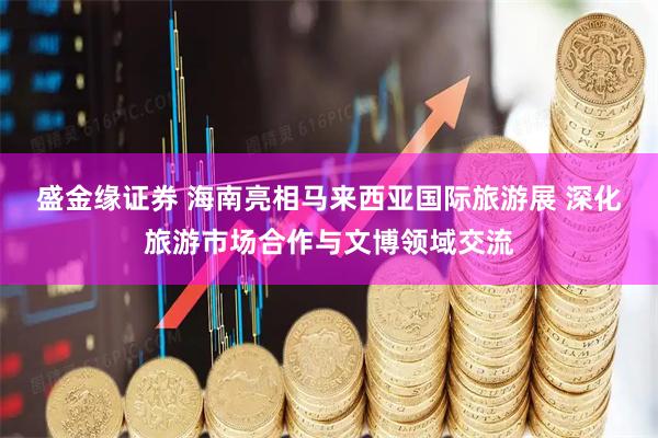 盛金缘证券 海南亮相马来西亚国际旅游展 深化旅游市场合作与文博领域交流