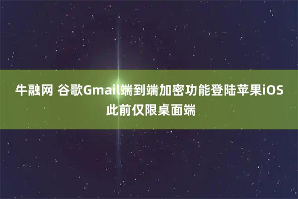 牛融网 谷歌Gmail端到端加密功能登陆苹果iOS 此前仅限桌面端
