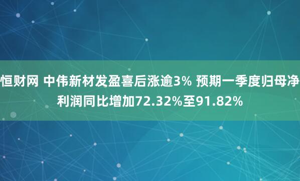 恒财网 中伟新材发盈喜后涨逾3% 预期一季度归母净利润同比增加72.32%至91.82%