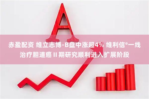 赤盈配资 维立志博-B盘中涨超4% 维利信®一线治疗胆道癌Ⅱ期研究顺利进入扩展阶段