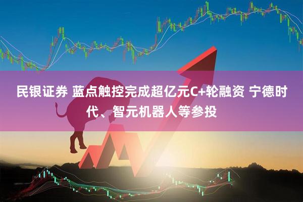 民银证券 蓝点触控完成超亿元C+轮融资 宁德时代、智元机器人等参投