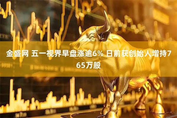 金盛网 五一视界早盘涨逾6% 日前获创始人增持765万股