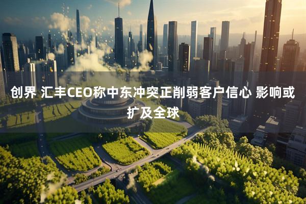 创界 汇丰CEO称中东冲突正削弱客户信心 影响或扩及全球