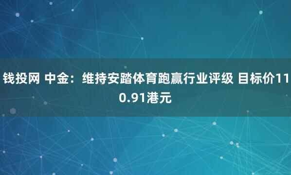 钱投网 中金：维持安踏体育跑赢行业评级 目标价110.91港元