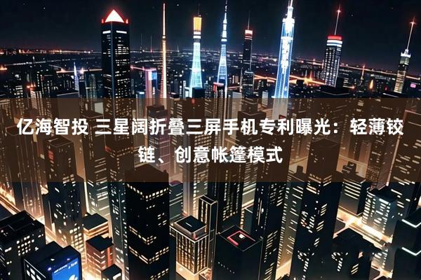 亿海智投 三星阔折叠三屏手机专利曝光：轻薄铰链、创意帐篷模式